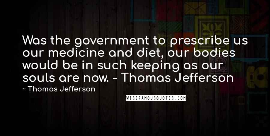 Thomas Jefferson Quotes: Was the government to prescribe us our medicine and diet, our bodies would be in such keeping as our souls are now. - Thomas Jefferson