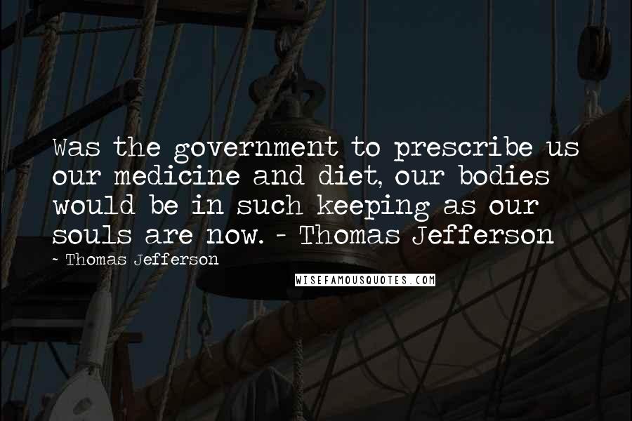 Thomas Jefferson Quotes: Was the government to prescribe us our medicine and diet, our bodies would be in such keeping as our souls are now. - Thomas Jefferson