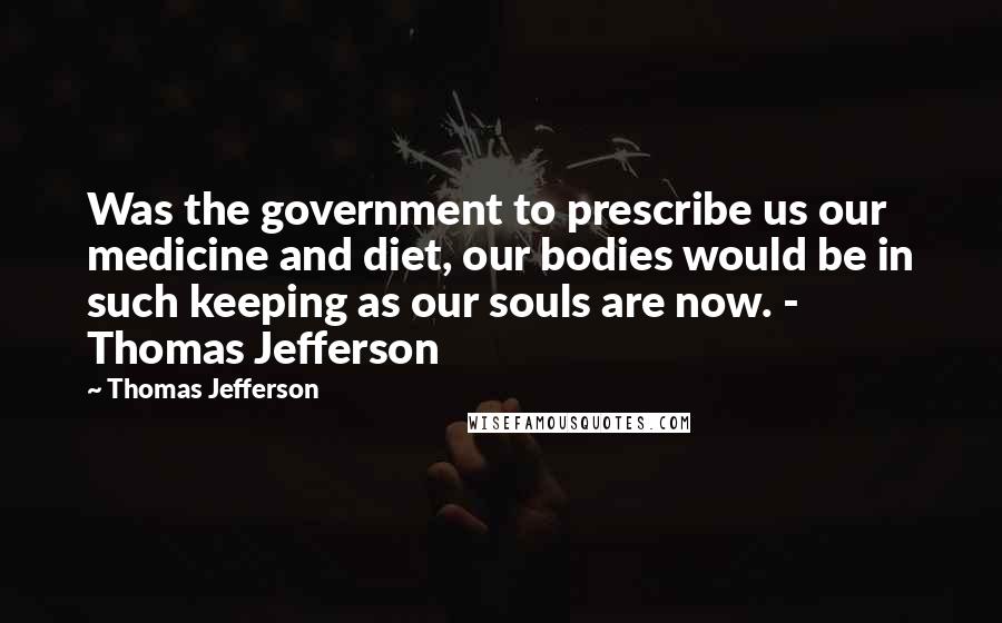 Thomas Jefferson Quotes: Was the government to prescribe us our medicine and diet, our bodies would be in such keeping as our souls are now. - Thomas Jefferson
