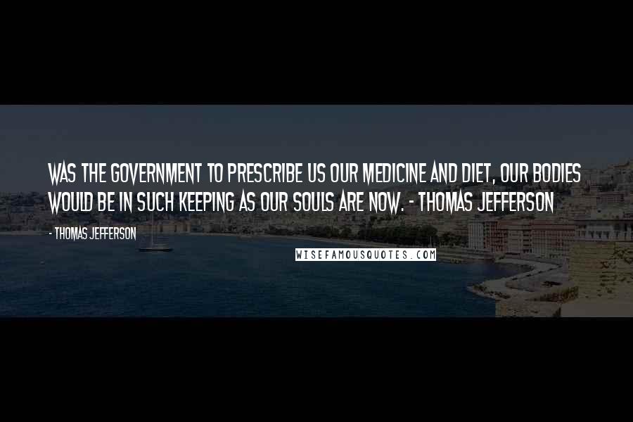 Thomas Jefferson Quotes: Was the government to prescribe us our medicine and diet, our bodies would be in such keeping as our souls are now. - Thomas Jefferson