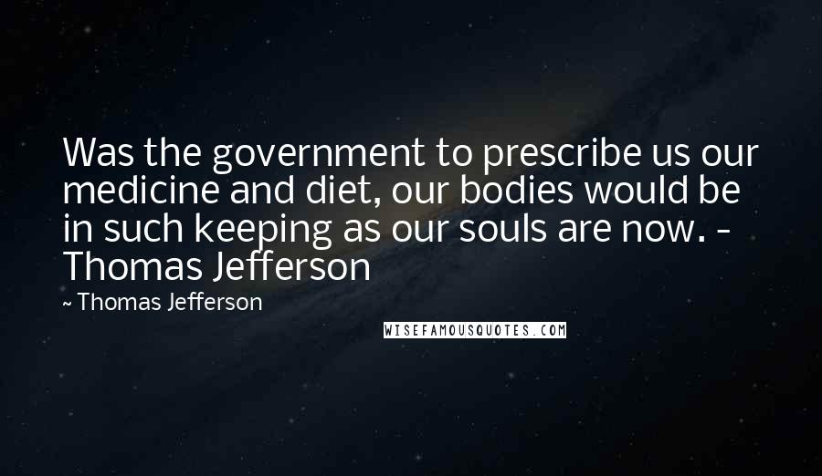 Thomas Jefferson Quotes: Was the government to prescribe us our medicine and diet, our bodies would be in such keeping as our souls are now. - Thomas Jefferson