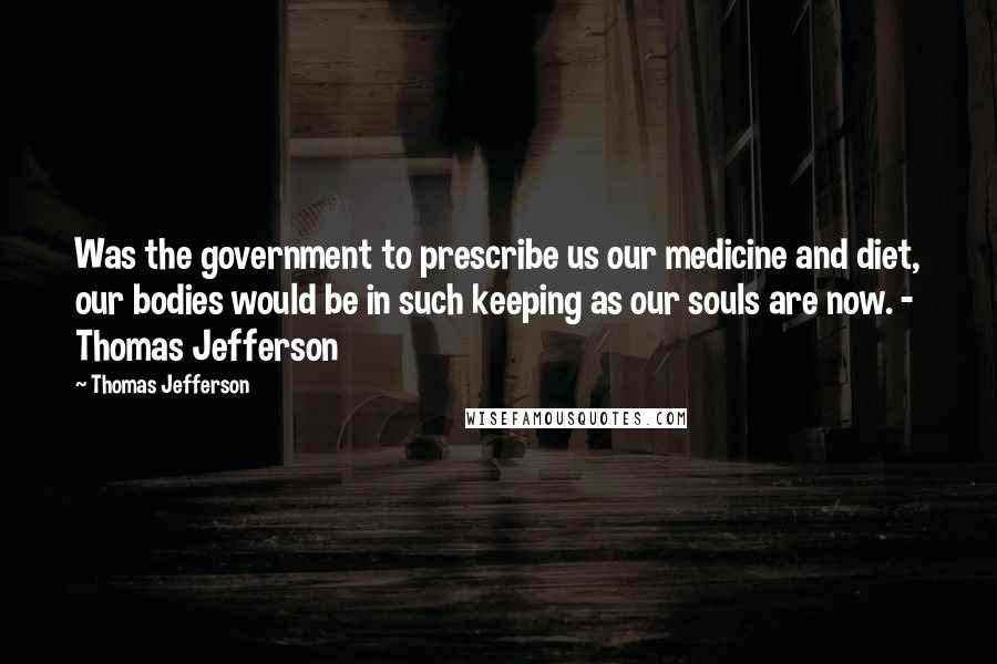 Thomas Jefferson Quotes: Was the government to prescribe us our medicine and diet, our bodies would be in such keeping as our souls are now. - Thomas Jefferson