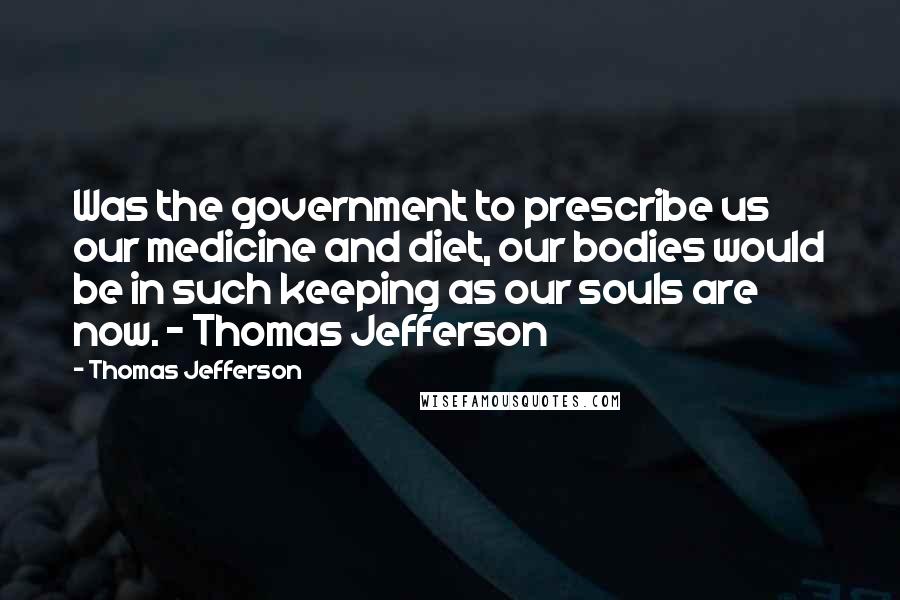 Thomas Jefferson Quotes: Was the government to prescribe us our medicine and diet, our bodies would be in such keeping as our souls are now. - Thomas Jefferson
