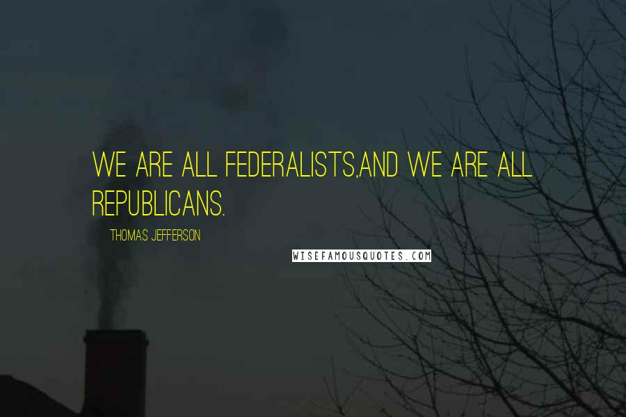 Thomas Jefferson Quotes: We are all Federalists,and we are all Republicans.