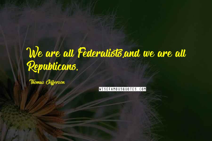 Thomas Jefferson Quotes: We are all Federalists,and we are all Republicans.