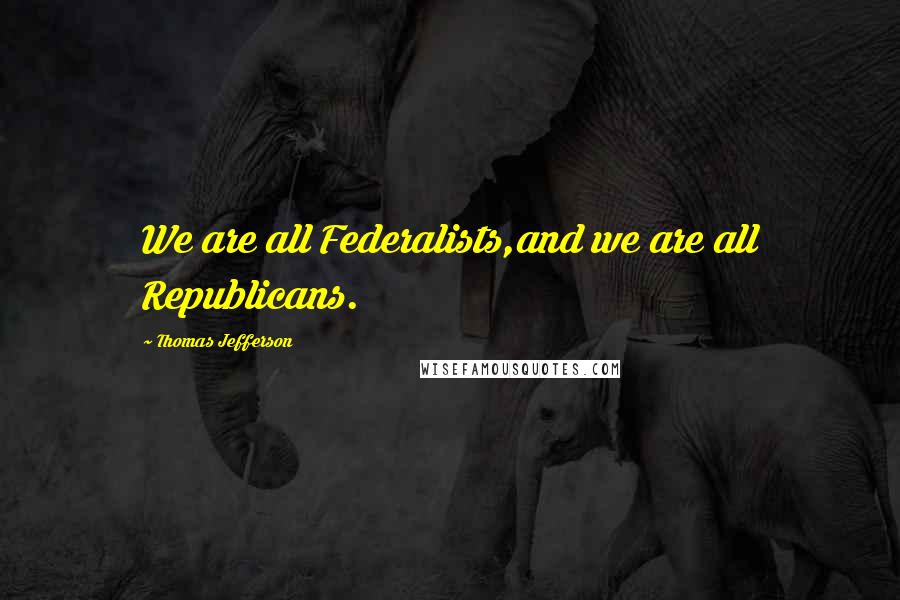 Thomas Jefferson Quotes: We are all Federalists,and we are all Republicans.