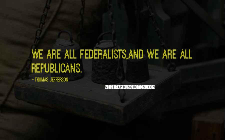 Thomas Jefferson Quotes: We are all Federalists,and we are all Republicans.