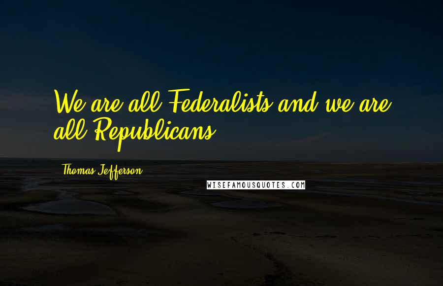 Thomas Jefferson Quotes: We are all Federalists,and we are all Republicans.