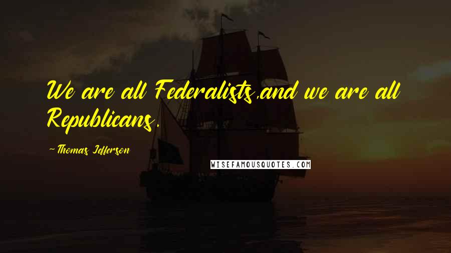 Thomas Jefferson Quotes: We are all Federalists,and we are all Republicans.