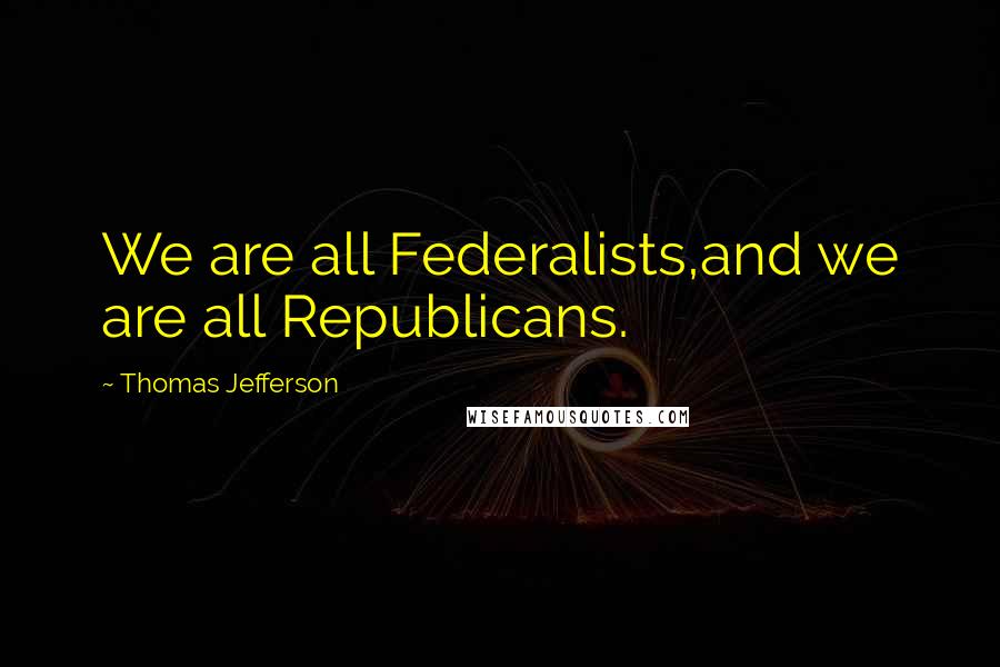 Thomas Jefferson Quotes: We are all Federalists,and we are all Republicans.