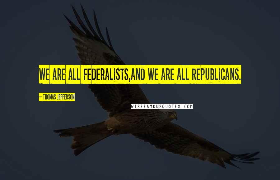 Thomas Jefferson Quotes: We are all Federalists,and we are all Republicans.