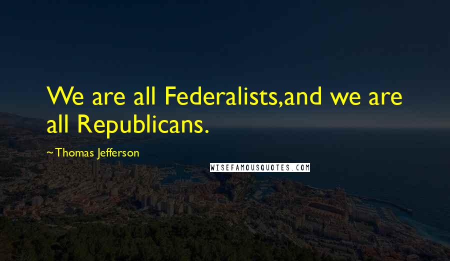 Thomas Jefferson Quotes: We are all Federalists,and we are all Republicans.