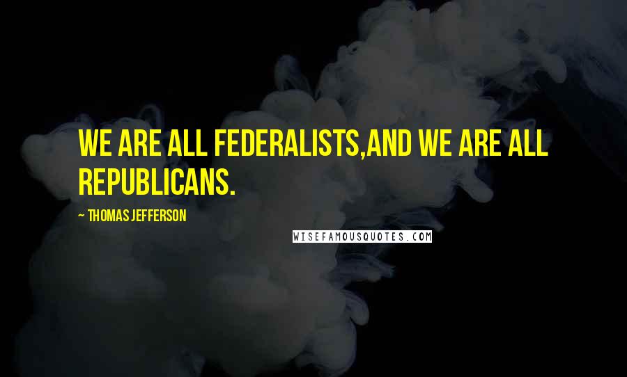 Thomas Jefferson Quotes: We are all Federalists,and we are all Republicans.