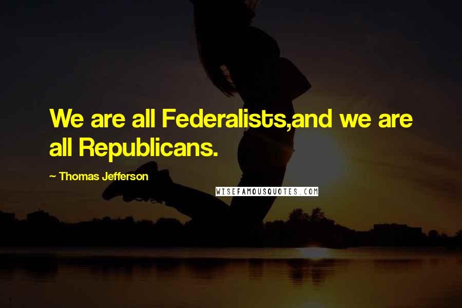 Thomas Jefferson Quotes: We are all Federalists,and we are all Republicans.