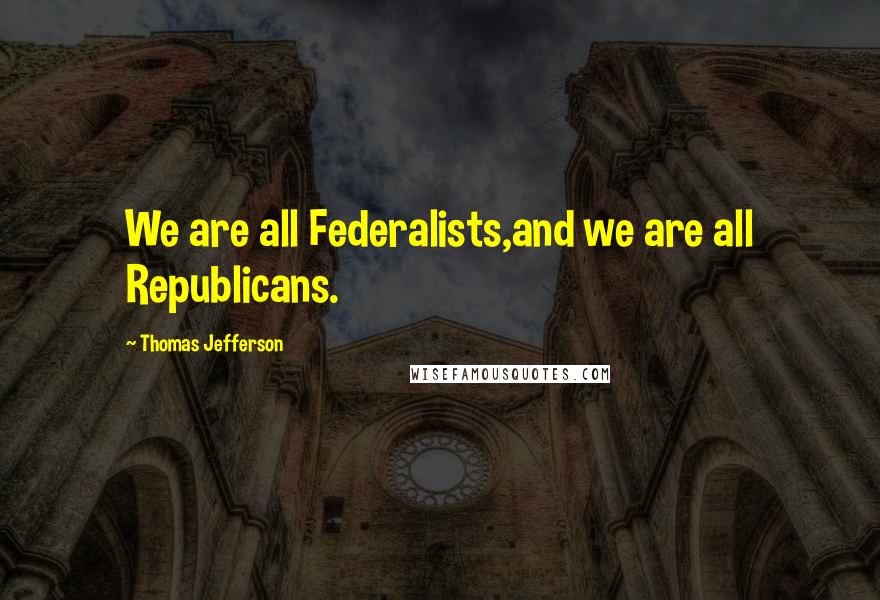 Thomas Jefferson Quotes: We are all Federalists,and we are all Republicans.