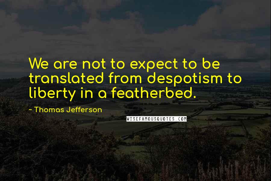 Thomas Jefferson Quotes: We are not to expect to be translated from despotism to liberty in a featherbed.
