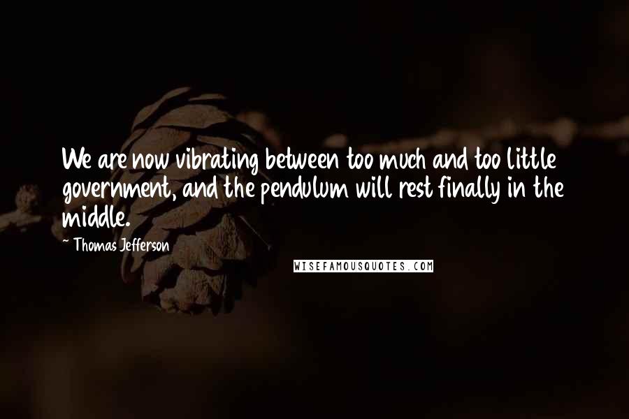 Thomas Jefferson Quotes: We are now vibrating between too much and too little government, and the pendulum will rest finally in the middle.