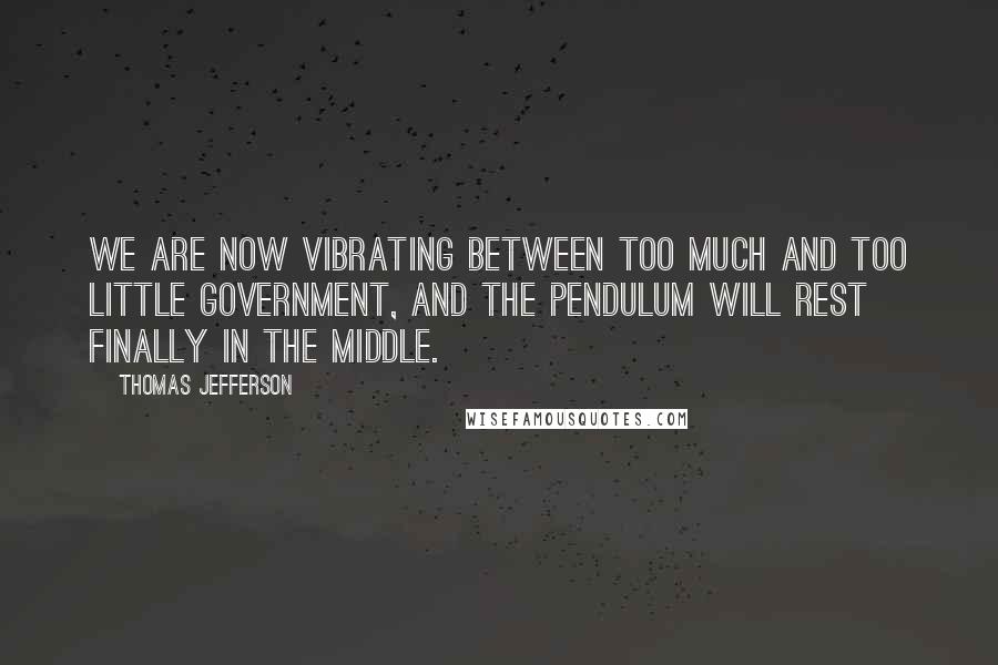 Thomas Jefferson Quotes: We are now vibrating between too much and too little government, and the pendulum will rest finally in the middle.