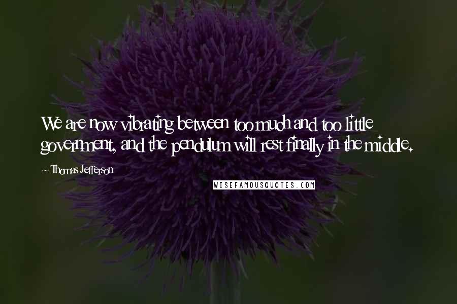 Thomas Jefferson Quotes: We are now vibrating between too much and too little government, and the pendulum will rest finally in the middle.