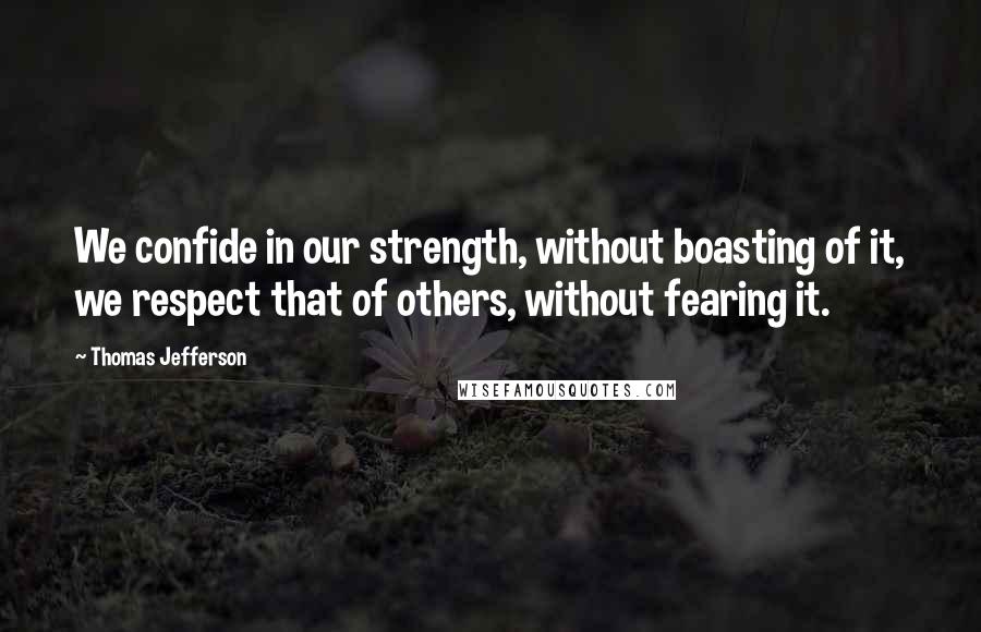 Thomas Jefferson Quotes: We confide in our strength, without boasting of it, we respect that of others, without fearing it.