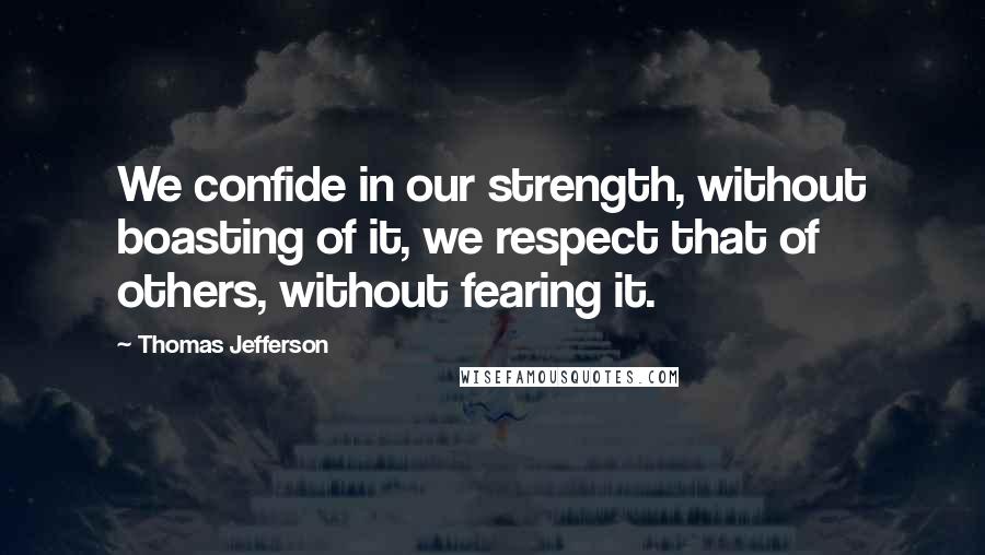 Thomas Jefferson Quotes: We confide in our strength, without boasting of it, we respect that of others, without fearing it.