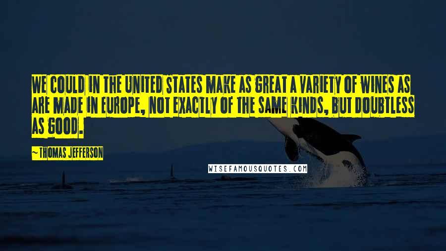 Thomas Jefferson Quotes: We could in the United States make as great a variety of wines as are made in Europe, not exactly of the same kinds, but doubtless as good.