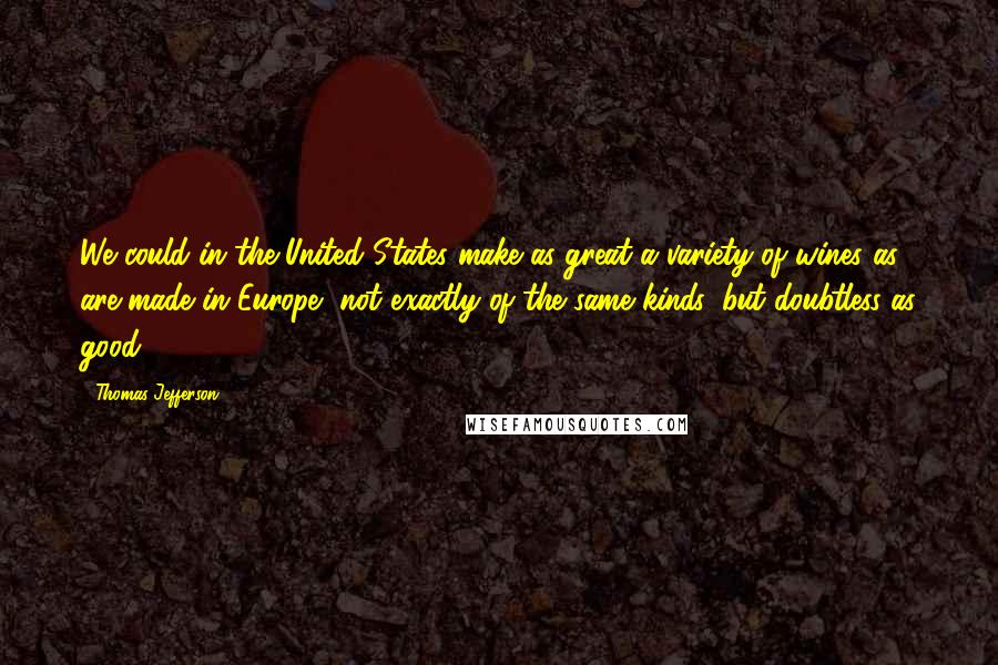 Thomas Jefferson Quotes: We could in the United States make as great a variety of wines as are made in Europe, not exactly of the same kinds, but doubtless as good.
