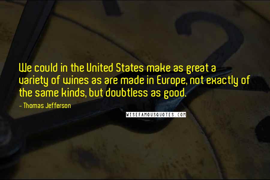 Thomas Jefferson Quotes: We could in the United States make as great a variety of wines as are made in Europe, not exactly of the same kinds, but doubtless as good.