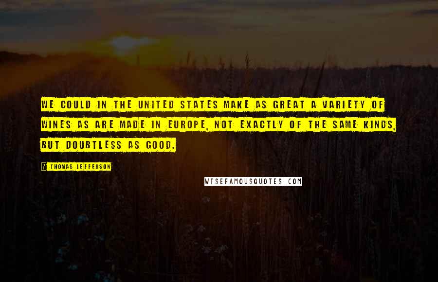 Thomas Jefferson Quotes: We could in the United States make as great a variety of wines as are made in Europe, not exactly of the same kinds, but doubtless as good.