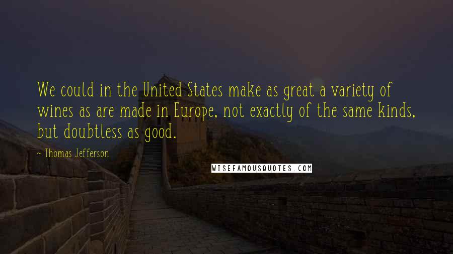 Thomas Jefferson Quotes: We could in the United States make as great a variety of wines as are made in Europe, not exactly of the same kinds, but doubtless as good.