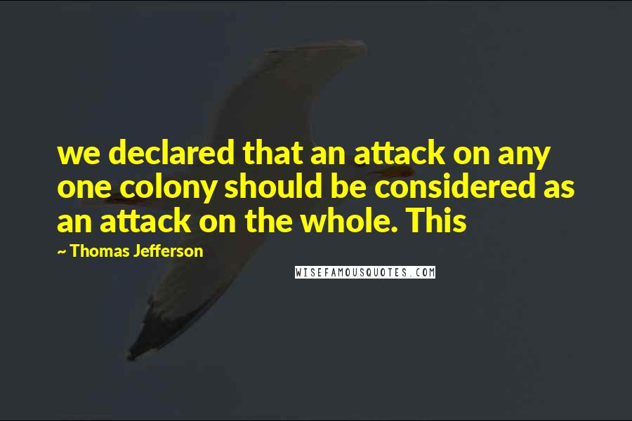 Thomas Jefferson Quotes: we declared that an attack on any one colony should be considered as an attack on the whole. This