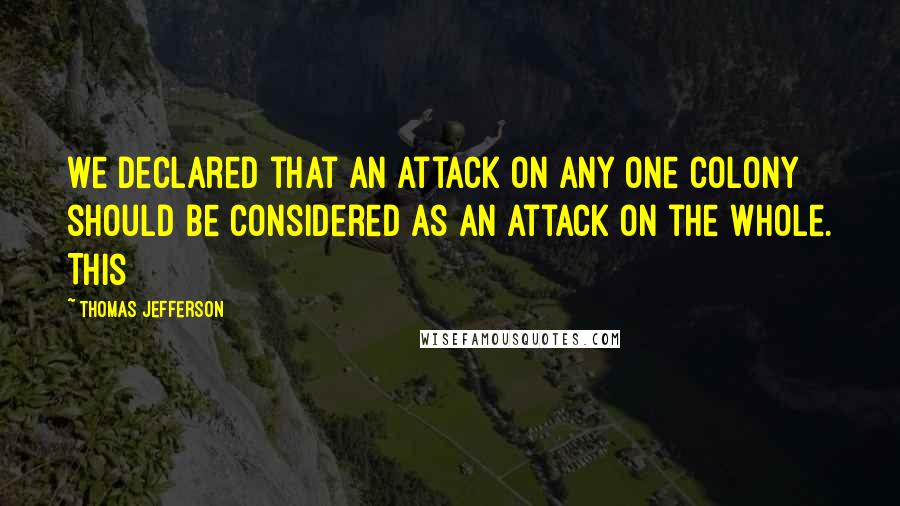 Thomas Jefferson Quotes: we declared that an attack on any one colony should be considered as an attack on the whole. This