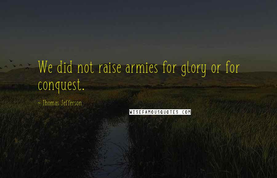 Thomas Jefferson Quotes: We did not raise armies for glory or for conquest.