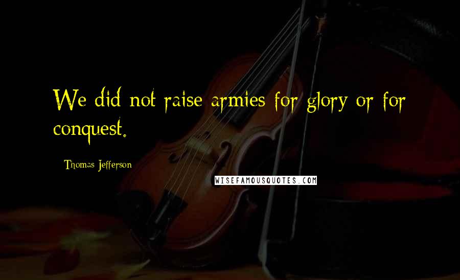 Thomas Jefferson Quotes: We did not raise armies for glory or for conquest.