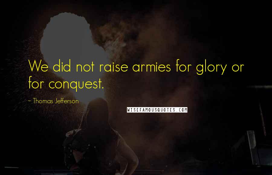 Thomas Jefferson Quotes: We did not raise armies for glory or for conquest.