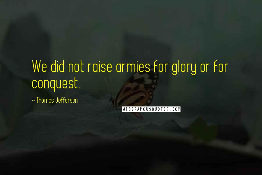 Thomas Jefferson Quotes: We did not raise armies for glory or for conquest.