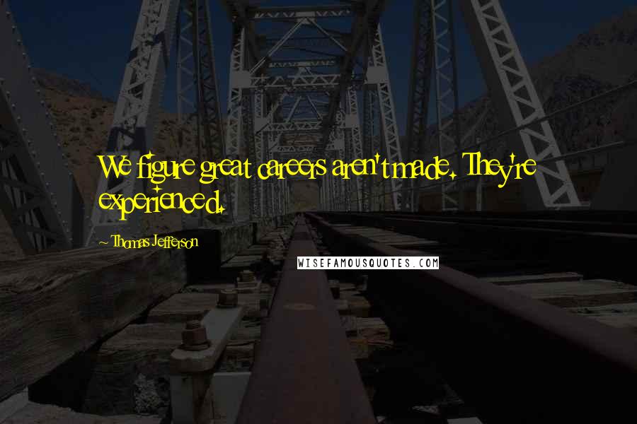 Thomas Jefferson Quotes: We figure great careers aren't made. They're experienced.