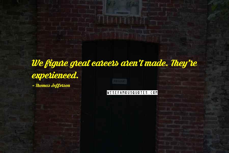 Thomas Jefferson Quotes: We figure great careers aren't made. They're experienced.