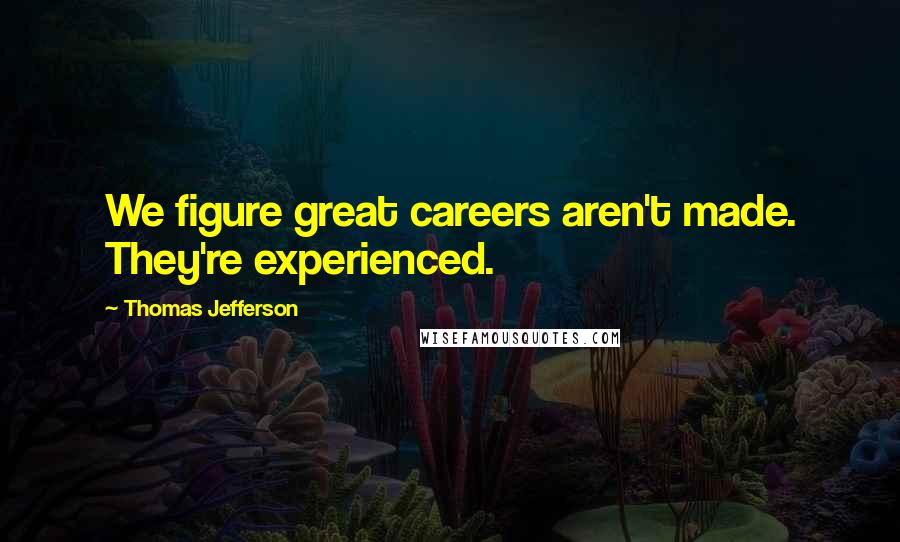 Thomas Jefferson Quotes: We figure great careers aren't made. They're experienced.