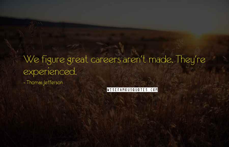 Thomas Jefferson Quotes: We figure great careers aren't made. They're experienced.