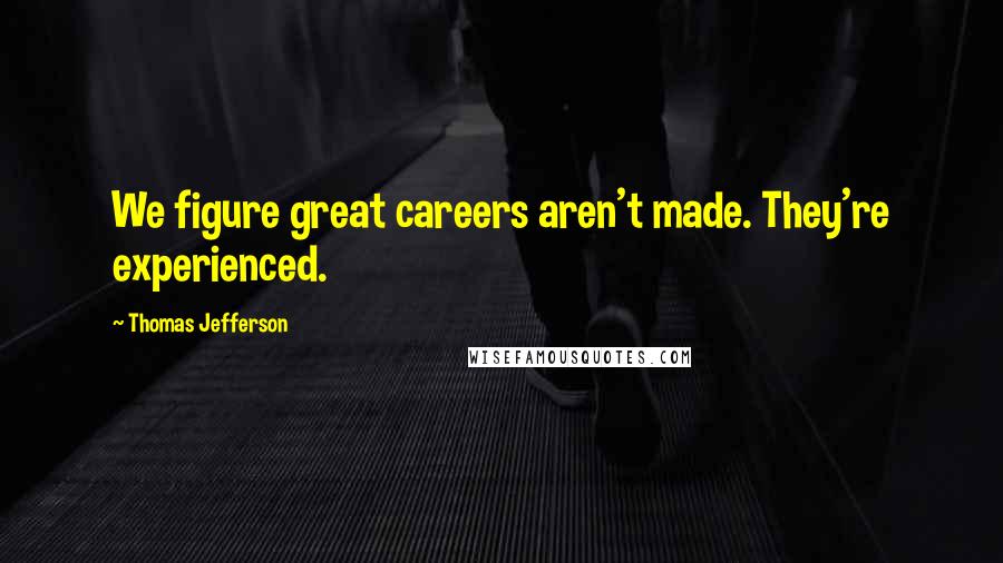 Thomas Jefferson Quotes: We figure great careers aren't made. They're experienced.