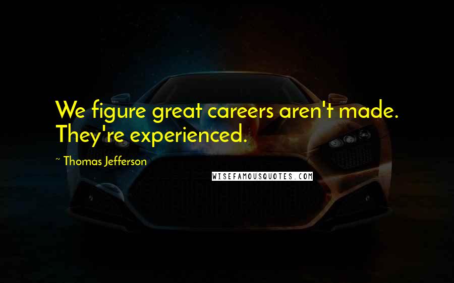 Thomas Jefferson Quotes: We figure great careers aren't made. They're experienced.