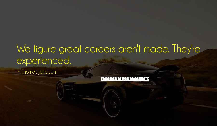 Thomas Jefferson Quotes: We figure great careers aren't made. They're experienced.