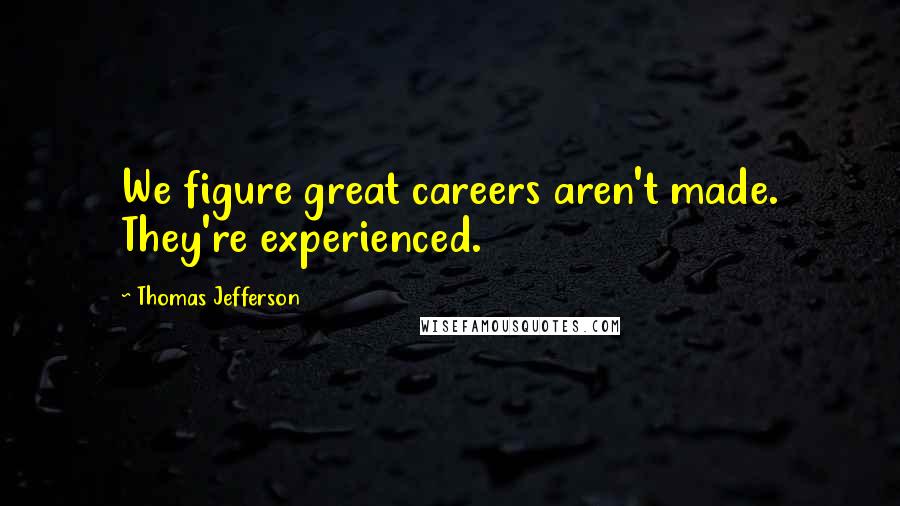 Thomas Jefferson Quotes: We figure great careers aren't made. They're experienced.