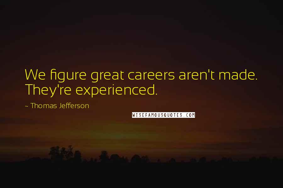 Thomas Jefferson Quotes: We figure great careers aren't made. They're experienced.