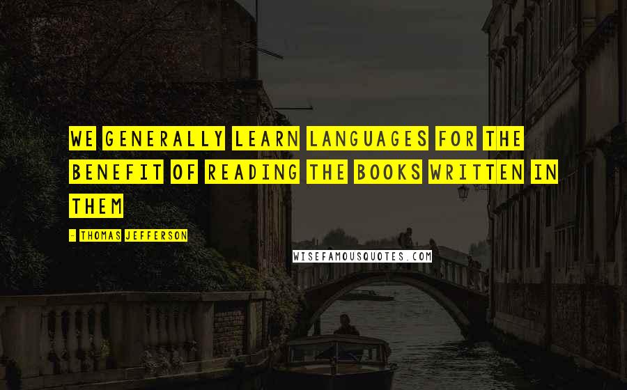 Thomas Jefferson Quotes: We generally learn languages for the benefit of reading the books written in them