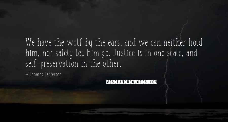 Thomas Jefferson Quotes: We have the wolf by the ears, and we can neither hold him, nor safely let him go. Justice is in one scale, and self-preservation in the other.