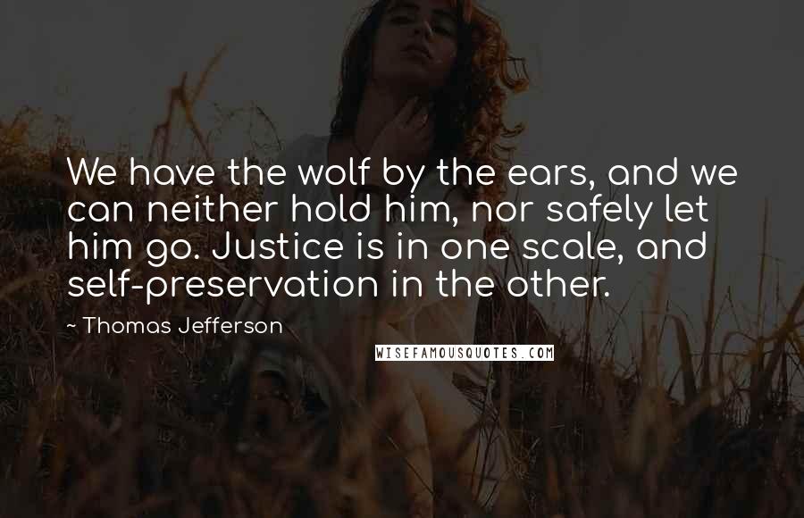 Thomas Jefferson Quotes: We have the wolf by the ears, and we can neither hold him, nor safely let him go. Justice is in one scale, and self-preservation in the other.