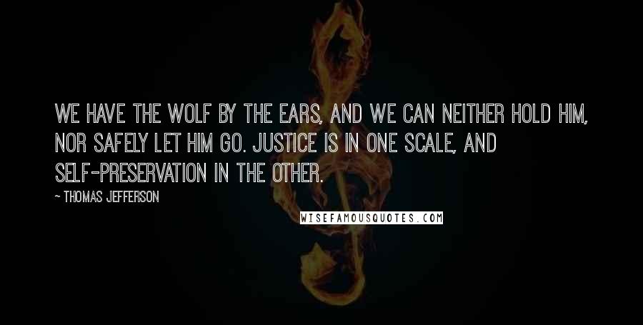 Thomas Jefferson Quotes: We have the wolf by the ears, and we can neither hold him, nor safely let him go. Justice is in one scale, and self-preservation in the other.