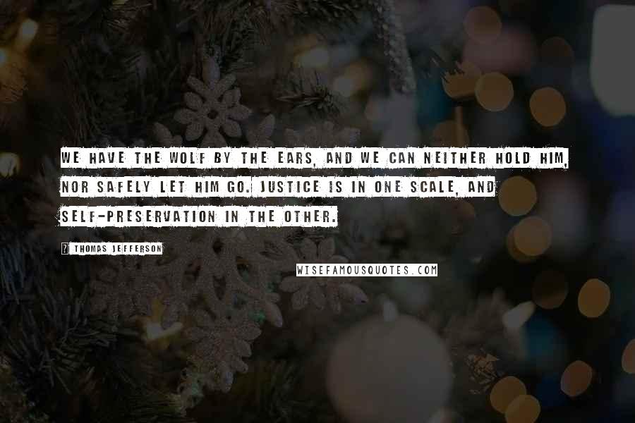 Thomas Jefferson Quotes: We have the wolf by the ears, and we can neither hold him, nor safely let him go. Justice is in one scale, and self-preservation in the other.